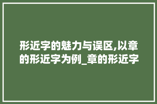 形近字的魅力与误区,以章的形近字为例_章的形近字是什么意思