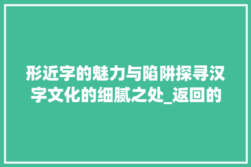 形近字的魅力与陷阱探寻汉字文化的细腻之处_返回的形近字是什么意思 反义词汇