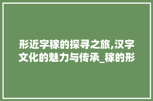 形近字稼的探寻之旅,汉字文化的魅力与传承_稼的形近字是什么意思