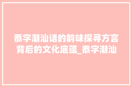 忝字潮汕话的韵味探寻方言背后的文化底蕴_忝字潮汕话怎么读的意思