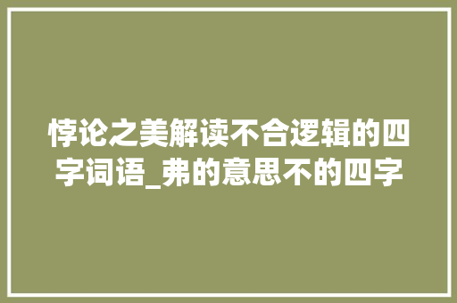 悖论之美解读不合逻辑的四字词语_弗的意思不的四字词语