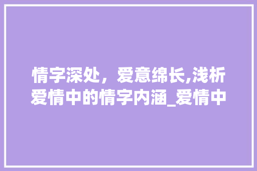 情字深处，爱意绵长,浅析爱情中的情字内涵_爱情中的情字是什么意思