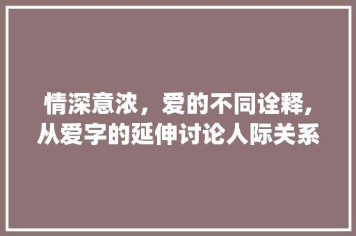 情深意浓，爱的不同诠释,从爱字的延伸讨论人际关系之美_跟爱一个意思的其他字