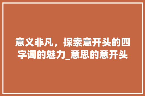 意义非凡，探索意开头的四字词的魅力_意思的意开头的四字词