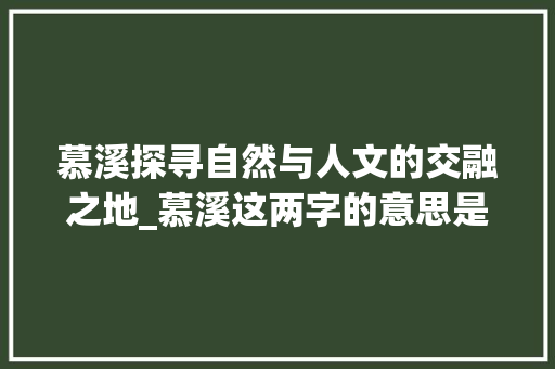 慕溪探寻自然与人文的交融之地_慕溪这两字的意思是什么