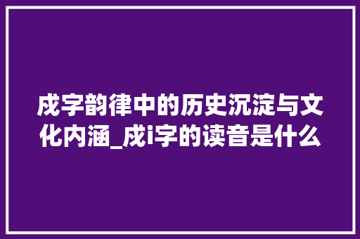 戍字韵律中的历史沉淀与文化内涵_戍i字的读音是什么意思