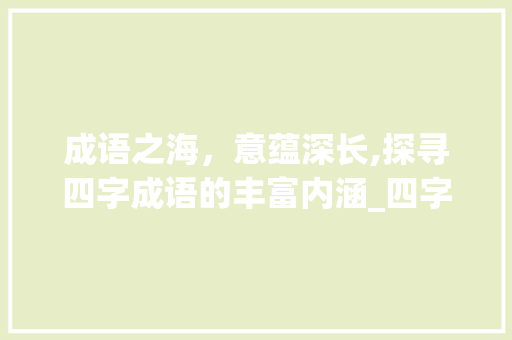成语之海，意蕴深长,探寻四字成语的丰富内涵_四字成语意思是很多的