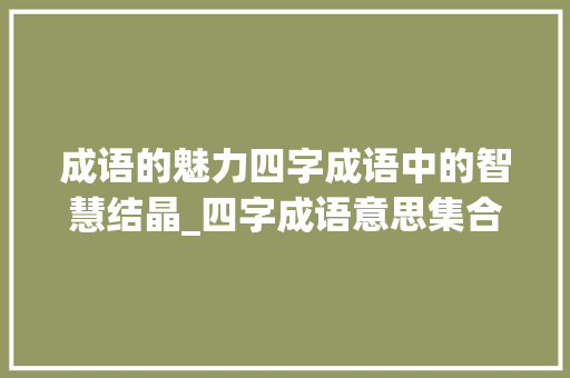 成语的魅力四字成语中的智慧结晶_四字成语意思集合的成语