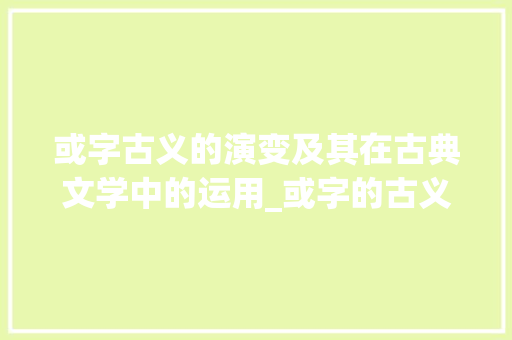 或字古义的演变及其在古典文学中的运用_或字的古义是什么意思