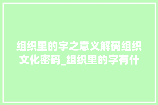 组织里的字之意义解码组织文化密码_组织里的字有什么意思啊