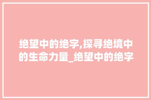 绝望中的绝字,探寻绝境中的生命力量_绝望中的绝字是什么意思