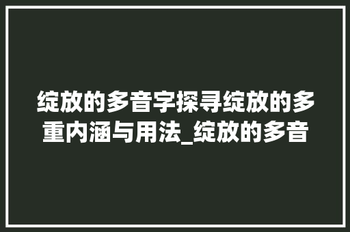 绽放的多音字探寻绽放的多重内涵与用法_绽放的多音字是什么意思