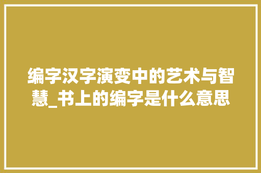 编字汉字演变中的艺术与智慧_书上的编字是什么意思啊