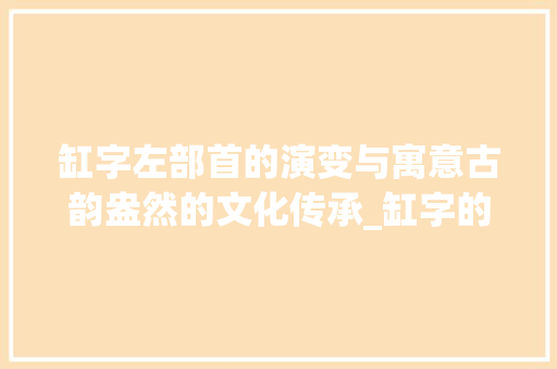 缸字左部首的演变与寓意古韵盎然的文化传承_缸字的左部首念什么意思
