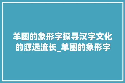羊圈的象形字探寻汉字文化的源远流长_羊圈的象形字是什么意思