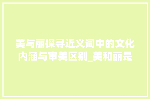 美与丽探寻近义词中的文化内涵与审美区别_美和丽是意思相近的字吗