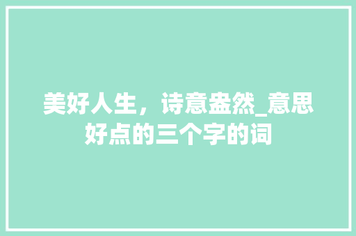 美好人生，诗意盎然_意思好点的三个字的词