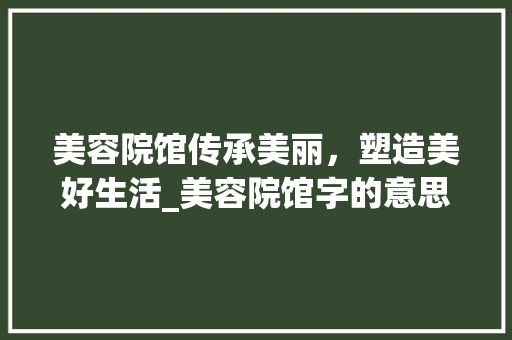 美容院馆传承美丽，塑造美好生活_美容院馆字的意思是什么 汉字拼音