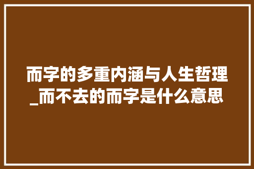 而字的多重内涵与人生哲理_而不去的而字是什么意思