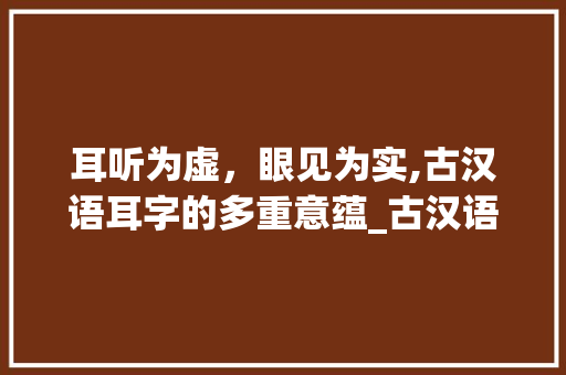 耳听为虚，眼见为实,古汉语耳字的多重意蕴_古汉语耳字的意思是什么