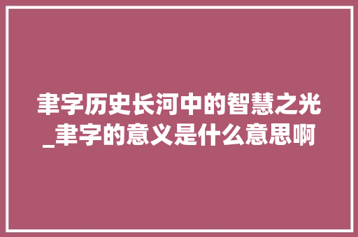 聿字历史长河中的智慧之光_聿字的意义是什么意思啊