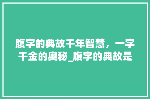 腹字的典故千年智慧，一字千金的奥秘_腹字的典故是什么意思啊
