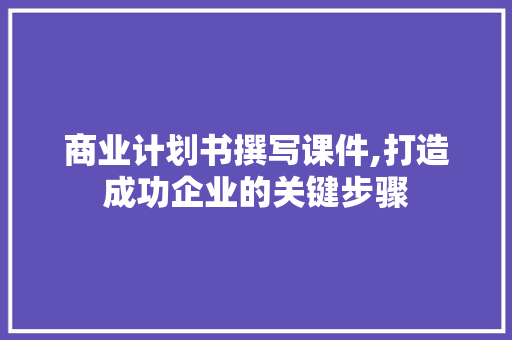 商业计划书撰写课件,打造成功企业的关键步骤