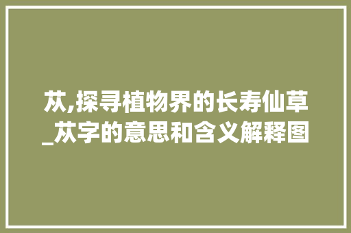苁,探寻植物界的长寿仙草_苁字的意思和含义解释图片