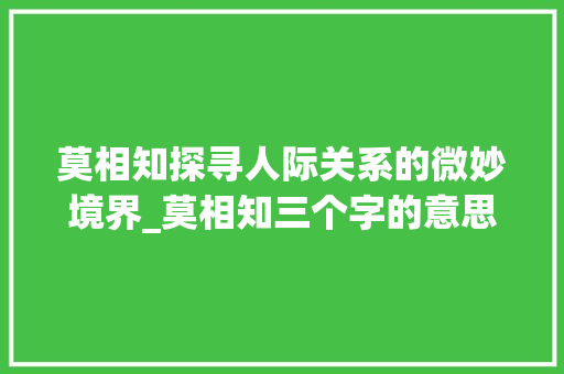 莫相知探寻人际关系的微妙境界_莫相知三个字的意思