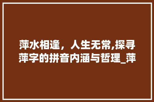 萍水相逢，人生无常,探寻萍字的拼音内涵与哲理_萍字的拼音是什么意思 成语汇编