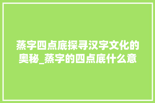 蒸字四点底探寻汉字文化的奥秘_蒸字的四点底什么意思