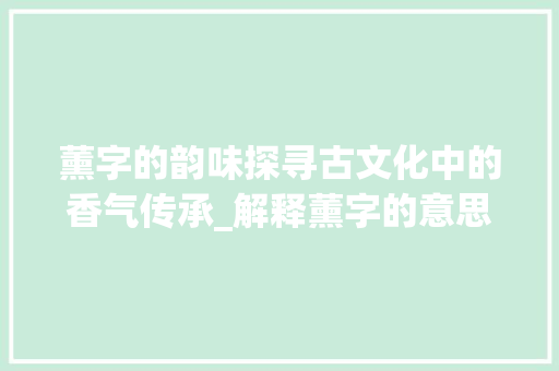 薰字的韵味探寻古文化中的香气传承_解释薰字的意思是啥呀