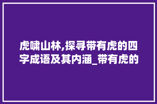 虎啸山林,探寻带有虎的四字成语及其内涵_带有虎的四字成语带意思