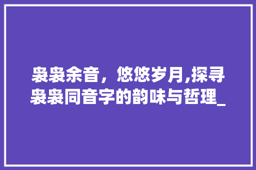袅袅余音，悠悠岁月,探寻袅袅同音字的韵味与哲理_袅袅的同音字是什么意思