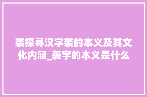 袭探寻汉字袭的本义及其文化内涵_袭字的本义是什么意思呢