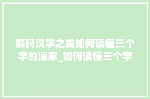 解码汉字之美如何读懂三个字的深意_如何读懂三个字的意思