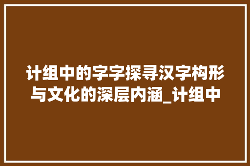 计组中的字字探寻汉字构形与文化的深层内涵_计组中的字是什么意思
