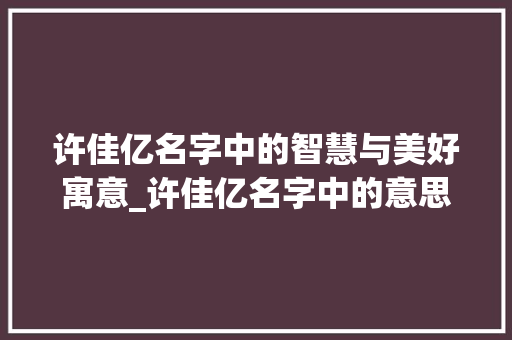 许佳亿名字中的智慧与美好寓意_许佳亿名字中的意思
