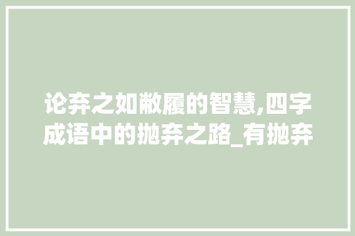 论弃之如敝履的智慧,四字成语中的抛弃之路_有抛弃的意思的四字词语