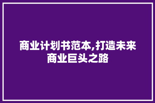 商业计划书范本,打造未来商业巨头之路