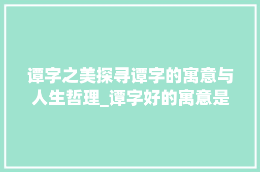 谭字之美探寻谭字的寓意与人生哲理_谭字好的寓意是什么意思