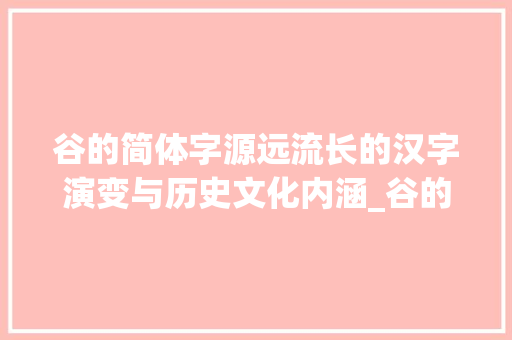 谷的简体字源远流长的汉字演变与历史文化内涵_谷的简体字是啥意思呀