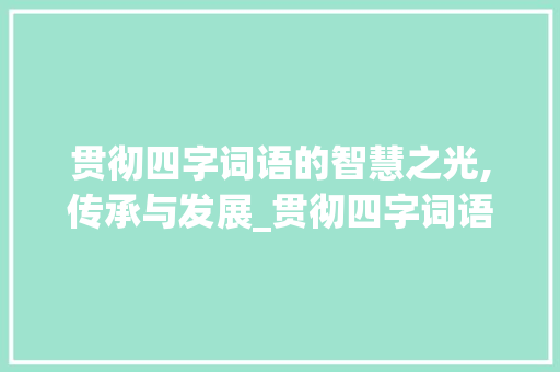贯彻四字词语的智慧之光,传承与发展_贯彻四字词语的意思是