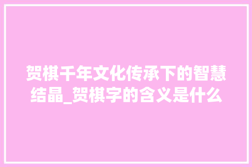 贺棋千年文化传承下的智慧结晶_贺棋字的含义是什么意思