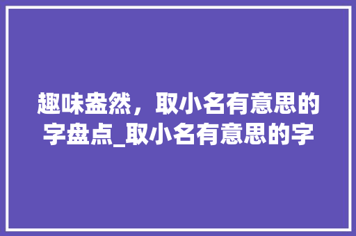 趣味盎然，取小名有意思的字盘点_取小名有意思的字有哪些
