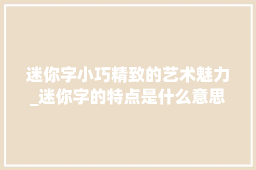 迷你字小巧精致的艺术魅力_迷你字的特点是什么意思