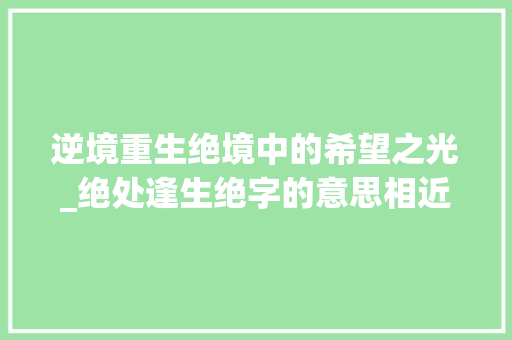逆境重生绝境中的希望之光_绝处逢生绝字的意思相近