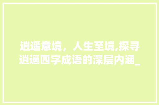 逍遥意境，人生至境,探寻逍遥四字成语的深层内涵_逍遥意思的四个字成语