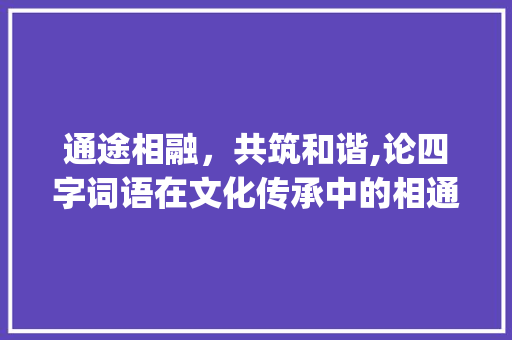 通途相融，共筑和谐,论四字词语在文化传承中的相通之处_意思是相通的四字词语