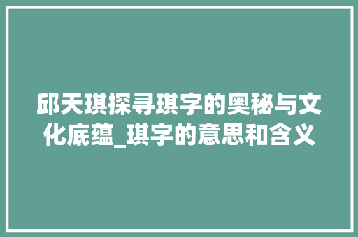 邱天琪探寻琪字的奥秘与文化底蕴_琪字的意思和含义邱天琪